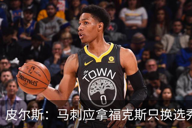 皮尔斯：马刺应拿福克斯只换选秀权 腾出空间给年轻人大合同