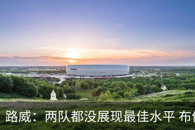 路威：两队都没展现最佳水平 布伦森总决赛一场好球都没打出来