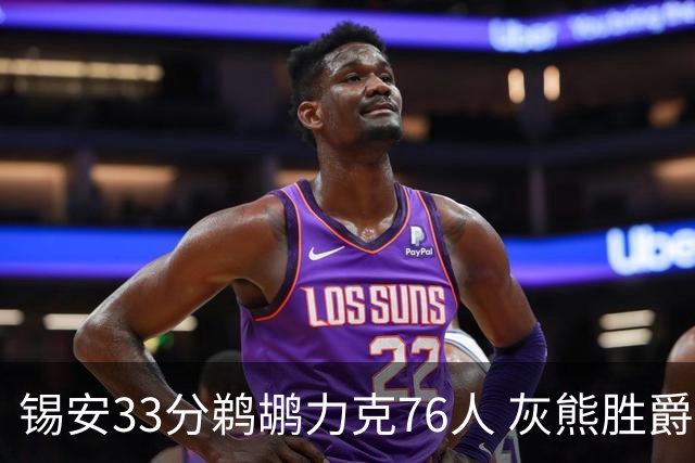 锡安33分鹈鹕力克76人 灰熊胜爵士终结4连败
